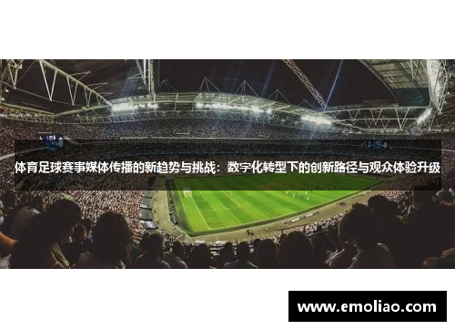 体育足球赛事媒体传播的新趋势与挑战：数字化转型下的创新路径与观众体验升级