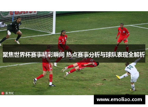 聚焦世界杯赛事精彩瞬间 热点赛事分析与球队表现全解析