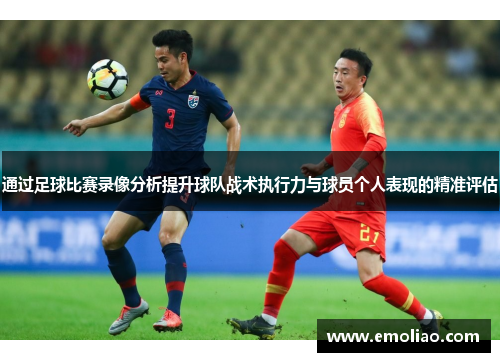 通过足球比赛录像分析提升球队战术执行力与球员个人表现的精准评估 通过足球比赛录像分析提升球队战术执行力与球员个人表现的精准评估