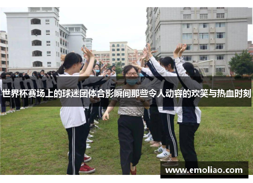 世界杯赛场上的球迷团体合影瞬间那些令人动容的欢笑与热血时刻