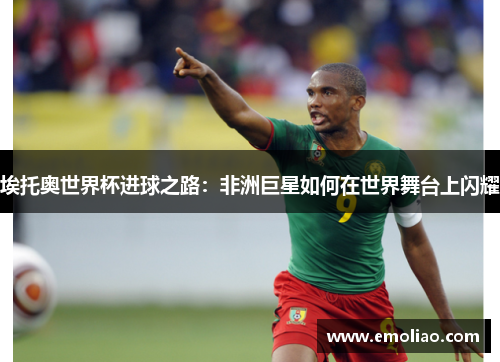 埃托奥世界杯进球之路:非洲巨星如何在世界舞台上闪耀 埃托奥世界杯进球之路:非洲巨星如何在世界舞台上闪耀