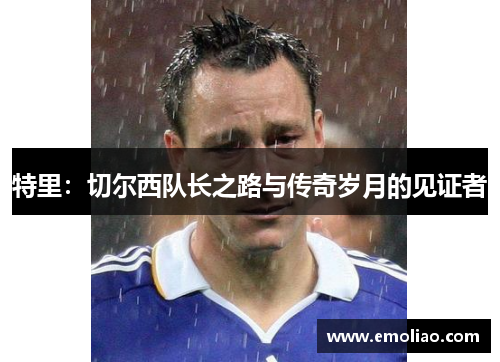 特里：切尔西队长之路与传奇岁月的见证者