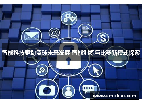 智能科技驱动篮球未来发展 智能训练与比赛新模式探索