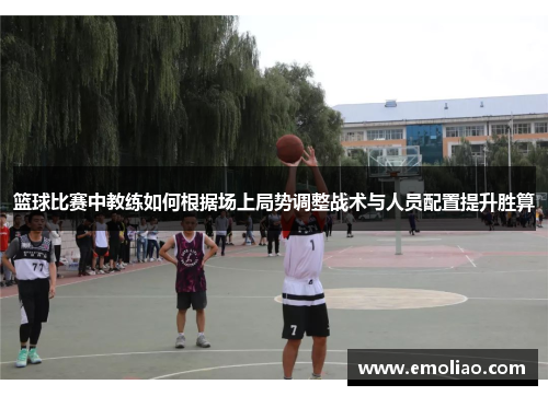 篮球比赛中教练如何根据场上局势调整战术与人员配置提升胜算 篮球比赛中教练如何根据场上局势调整战术与人员配置提升胜算