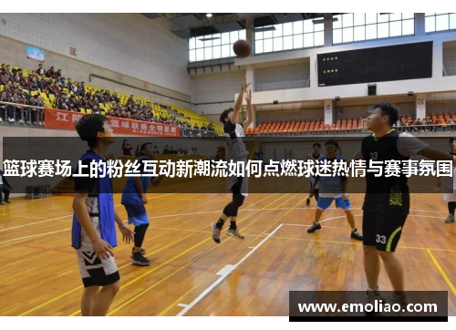 篮球赛场上的粉丝互动新潮流如何点燃球迷热情与赛事氛围 篮球赛场上的粉丝互动新潮流如何点燃球迷热情与赛事氛围
