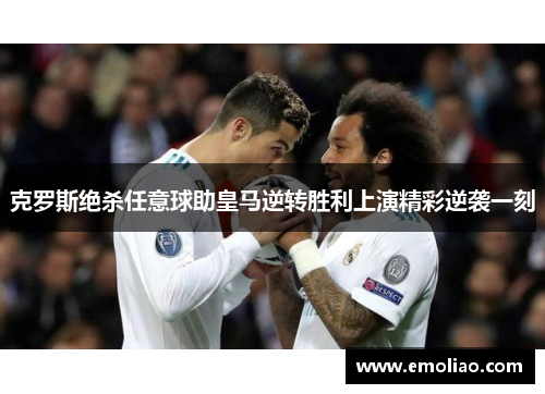 克罗斯绝杀任意球助皇马逆转胜利上演精彩逆袭一刻 克罗斯绝杀任意球助皇马逆转胜利上演精彩逆袭一刻
