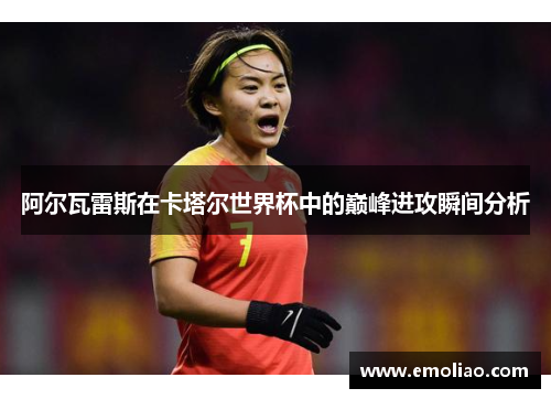 阿尔瓦雷斯在卡塔尔世界杯中的巅峰进攻瞬间分析 阿尔瓦雷斯在卡塔尔世界杯中的巅峰进攻瞬间分析