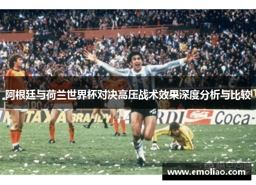 阿根廷与荷兰世界杯对决高压战术效果深度分析与比较