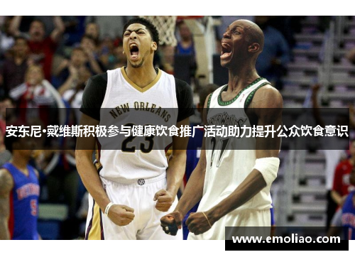 安东尼·戴维斯积极参与健康饮食推广活动助力提升公众饮食意识 安东尼·戴维斯积极参与健康饮食推广活动助力提升公众饮食意识