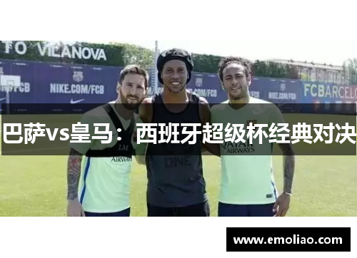 巴萨vs皇马:西班牙超级杯经典对决 巴萨vs皇马:西班牙超级杯经典对决