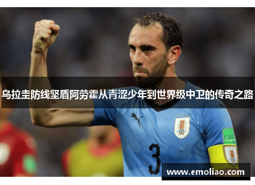 乌拉圭防线坚盾阿劳霍从青涩少年到世界级中卫的传奇之路