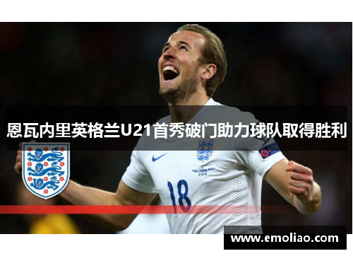 恩瓦内里英格兰U21首秀破门助力球队取得胜利