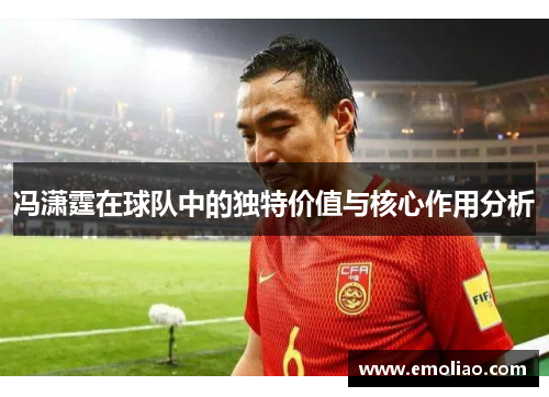冯潇霆在球队中的独特价值与核心作用分析