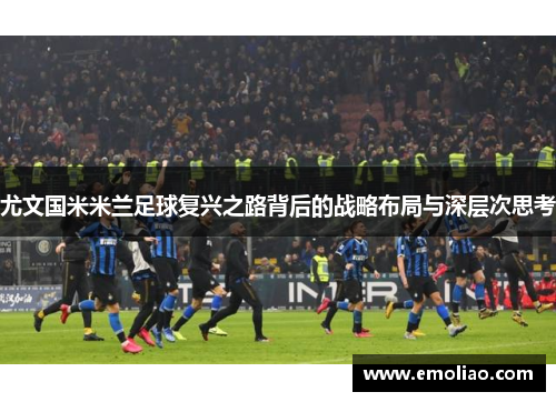 尤文国米米兰足球复兴之路背后的战略布局与深层次思考