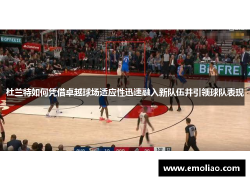 杜兰特如何凭借卓越球场适应性迅速融入新队伍并引领球队表现
