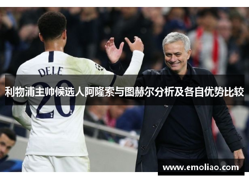 利物浦主帅候选人阿隆索与图赫尔分析及各自优势比较