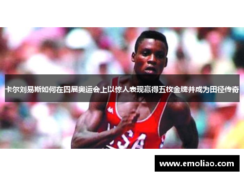 卡尔刘易斯如何在四届奥运会上以惊人表现赢得五枚金牌并成为田径传奇