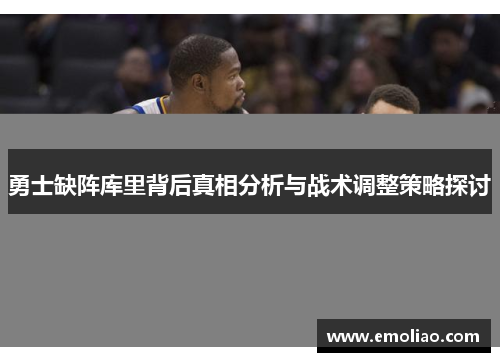 勇士缺阵库里背后真相分析与战术调整策略探讨 勇士缺阵库里背后真相分析与战术调整策略探讨