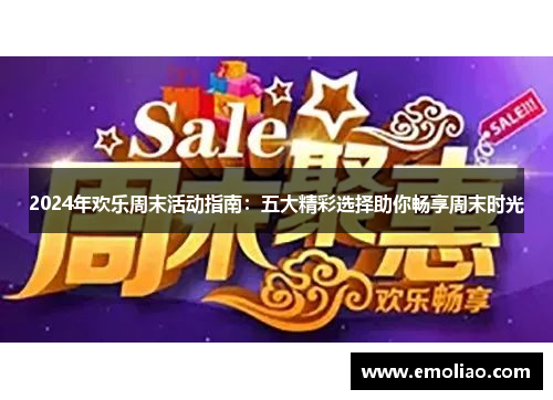 2024年欢乐周末活动指南：五大精彩选择助你畅享周末时光