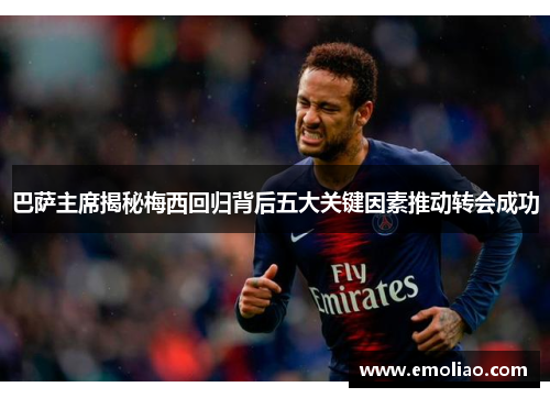巴萨主席揭秘梅西回归背后五大关键因素推动转会成功