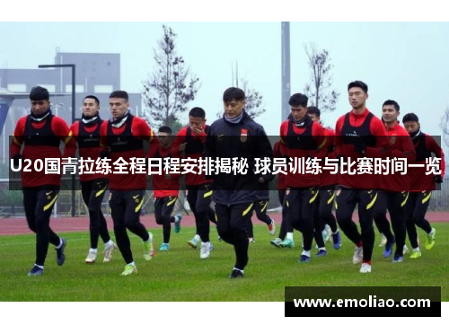 U20国青拉练全程日程安排揭秘 球员训练与比赛时间一览