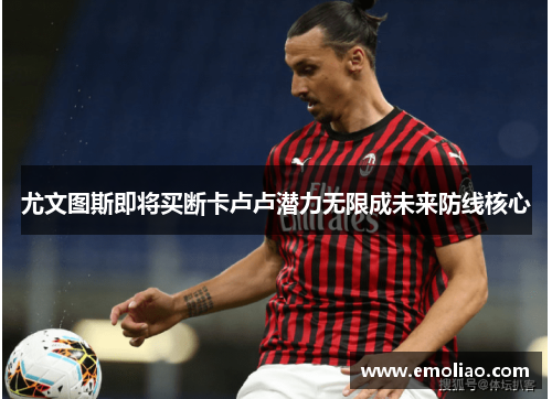 尤文图斯即将买断卡卢卢潜力无限成未来防线核心
