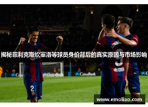 揭秘菲利克斯坎塞洛等球员身价背后的真实原因与市场影响