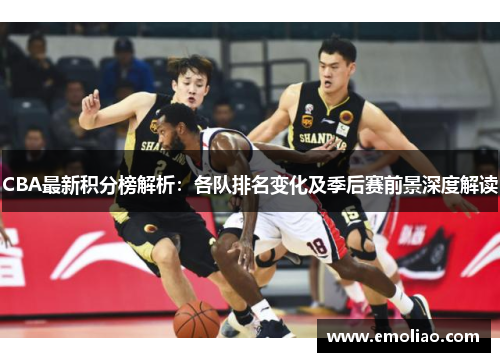 CBA最新积分榜解析：各队排名变化及季后赛前景深度解读