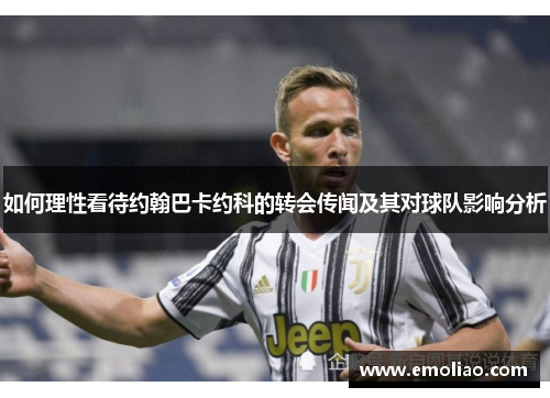 如何理性看待约翰巴卡约科的转会传闻及其对球队影响分析