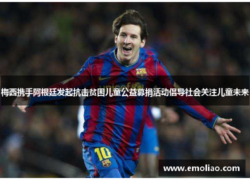 梅西携手阿根廷发起抗击贫困儿童公益募捐活动倡导社会关注儿童未来 梅西携手阿根廷发起抗击贫困儿童公益募捐活动倡导社会关注儿童未来