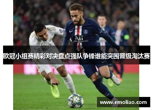 欧冠小组赛精彩对决盘点强队争锋谁能突围晋级淘汰赛