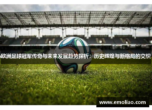 欧洲足球冠军传奇与未来发展趋势探析:历史辉煌与新格局的交织 欧洲足球冠军传奇与未来发展趋势探析:历史辉煌与新格局的交织