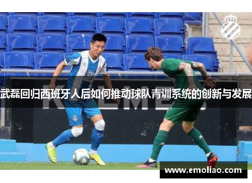 武磊回归西班牙人后如何推动球队青训系统的创新与发展