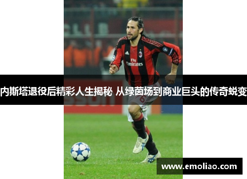 内斯塔退役后精彩人生揭秘 从绿茵场到商业巨头的传奇蜕变