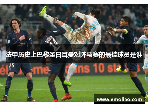 法甲历史上巴黎圣日耳曼对阵马赛的最佳球员是谁