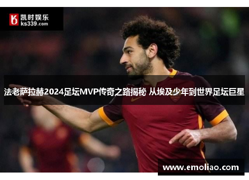 法老萨拉赫2024足坛MVP传奇之路揭秘 从埃及少年到世界足坛巨星