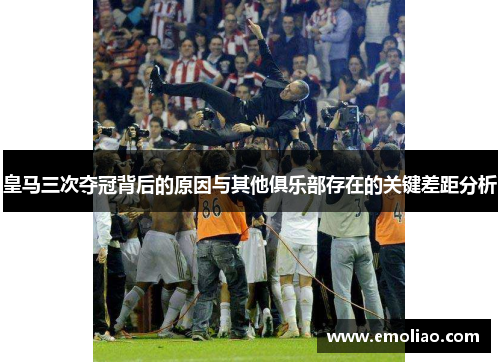 皇马三次夺冠背后的原因与其他俱乐部存在的关键差距分析