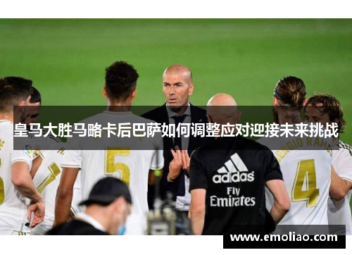 皇马大胜马略卡后巴萨如何调整应对迎接未来挑战 皇马大胜马略卡后巴萨如何调整应对迎接未来挑战