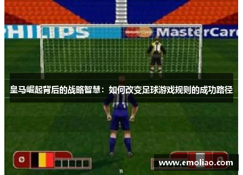 皇马崛起背后的战略智慧：如何改变足球游戏规则的成功路径