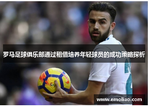 罗马足球俱乐部通过租借培养年轻球员的成功策略探析 罗马足球俱乐部通过租借培养年轻球员的成功策略探析