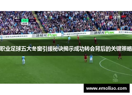 职业足球五大冬窗引援秘诀揭示成功转会背后的关键策略