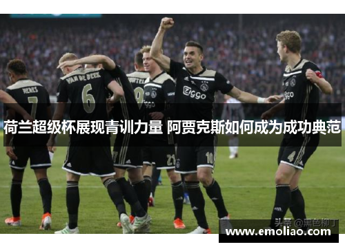 荷兰超级杯展现青训力量 阿贾克斯如何成为成功典范