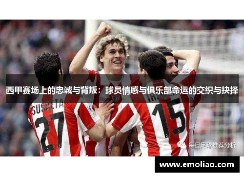 西甲赛场上的忠诚与背叛:球员情感与俱乐部命运的交织与抉择 西甲赛场上的忠诚与背叛:球员情感与俱乐部命运的交织与抉择