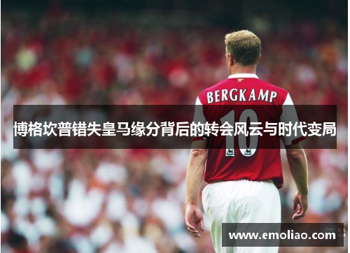 博格坎普错失皇马缘分背后的转会风云与时代变局