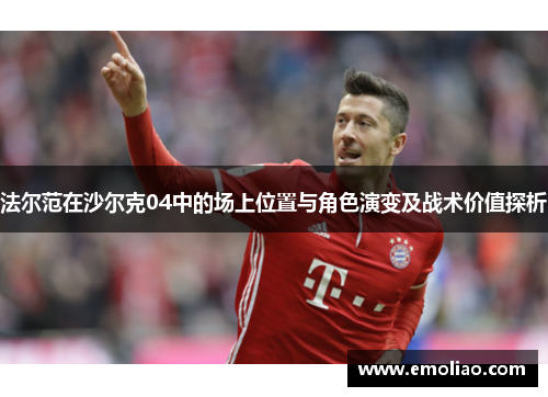 法尔范在沙尔克04中的场上位置与角色演变及战术价值探析 法尔范在沙尔克04中的场上位置与角色演变及战术价值探析