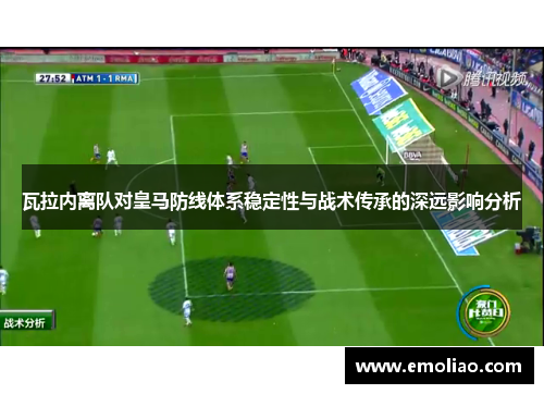 瓦拉内离队对皇马防线体系稳定性与战术传承的深远影响分析 瓦拉内离队对皇马防线体系稳定性与战术传承的深远影响分析