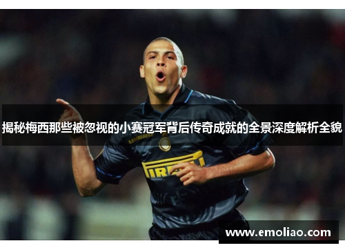 揭秘梅西那些被忽视的小赛冠军背后传奇成就的全景深度解析全貌 揭秘梅西那些被忽视的小赛冠军背后传奇成就的全景深度解析全貌