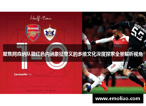 聚焦阿森纳队徽红色内涵象征意义的多维文化深度探索全景解析视角