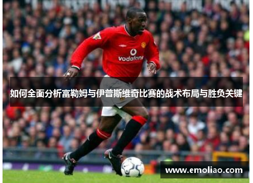 如何全面分析富勒姆与伊普斯维奇比赛的战术布局与胜负关键