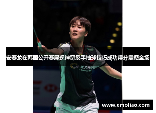 安赛龙在韩国公开赛展现神奇反手抽球技巧成功得分震撼全场